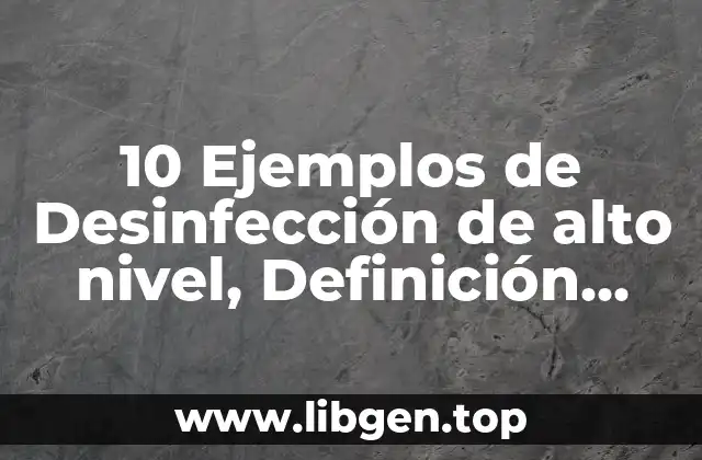 10 Ejemplos de Desinfección de alto nivel, Definición, Diferencias y para que sirve