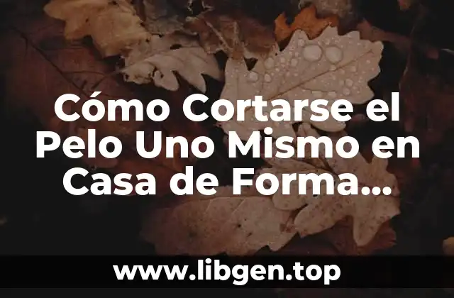 Cómo Cortarse el Pelo Uno Mismo en Casa de Forma Segura y Profesional