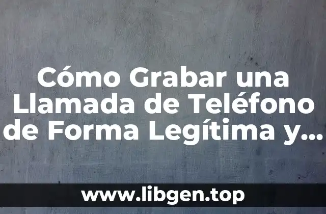 Cómo Grabar una Llamada de Teléfono de Forma Legítima y Segura