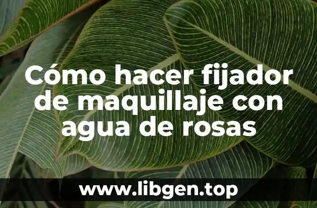 Cómo hacer fijador de maquillaje con agua de rosas