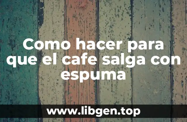 Como hacer para que el cafe salga con espuma