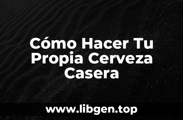 Cómo Hacer Tu Propia Cerveza Casera