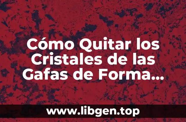 Cómo Quitar los Cristales de las Gafas de Forma Segura y Eficiente