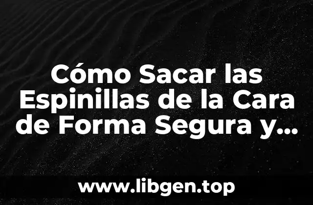 Cómo Sacar las Espinillas de la Cara de Forma Segura y Eficiente