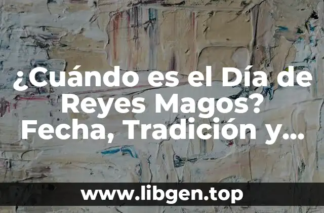 Orígenes y Significado del Día de Reyes Magos