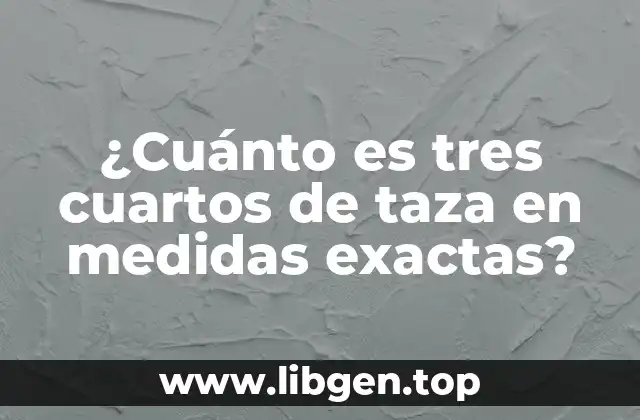 ¿Cuánto es tres cuartos de taza en medidas exactas?