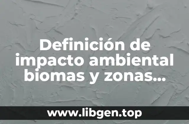 Definición técnica de impacto ambiental biomas y zonas geográficas