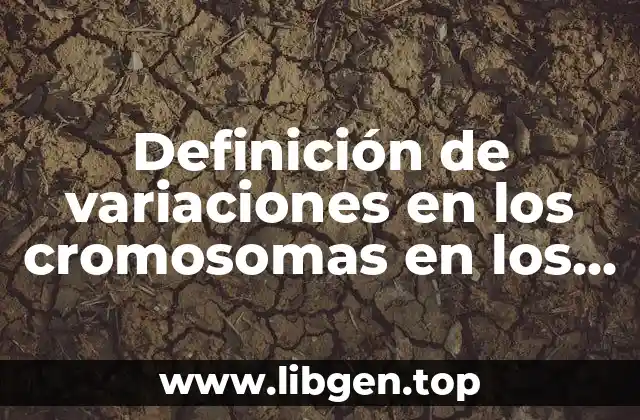 Definición de variaciones en los cromosomas en los seres vivos