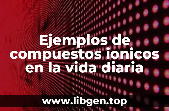 Ejemplos de compuestos ionicos en la vida diaria