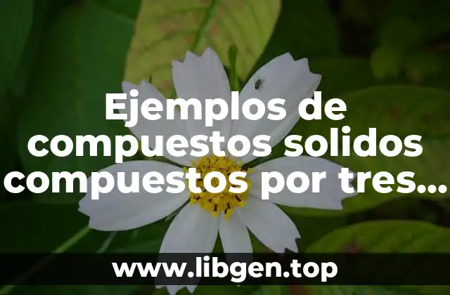 Ejemplos de compuestos solidos compuestos por tres elementos quimicos