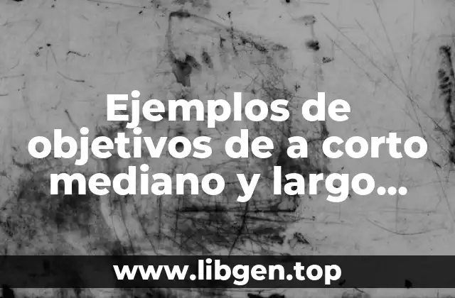 Ejemplos de objetivos de a corto mediano y largo plazo