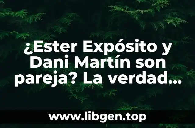 ¿Ester Expósito y Dani Martín son pareja? La verdad sobre su relación
