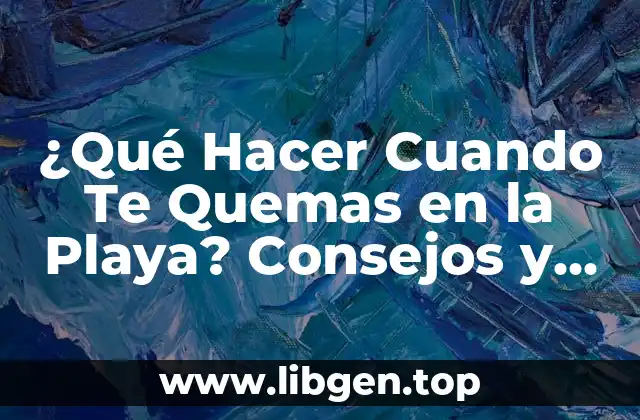 ¿Qué Hacer Cuando Te Quemas en la Playa? Consejos y Remedios
