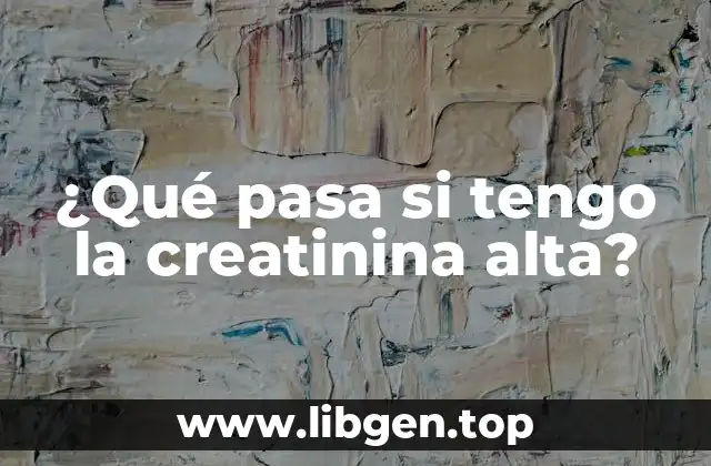 ¿Qué pasa si tengo la creatinina alta?