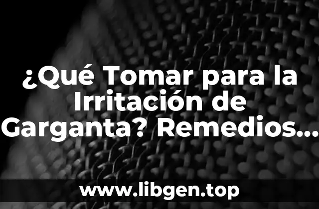 ¿Qué Tomar para la Irritación de Garganta? Remedios Naturales y Tratamientos Efectivos