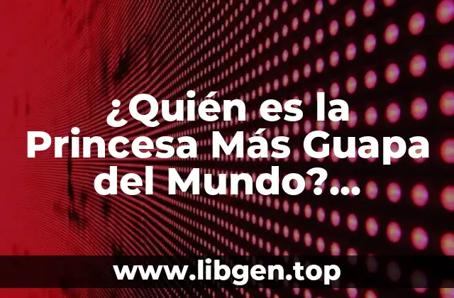 ¿Quién es la Princesa Más Guapa del Mundo? Descúbrelo Aquí!