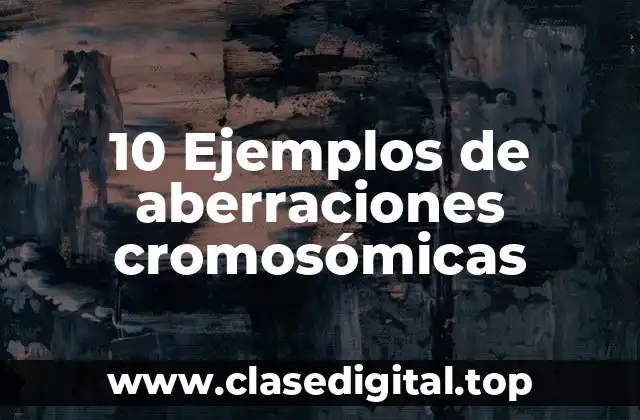 10 Ejemplos de aberraciones cromosómicas