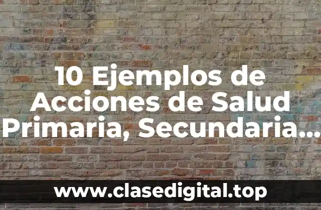 10 Ejemplos de Acciones de Salud Primaria, Secundaria y Terciaria
