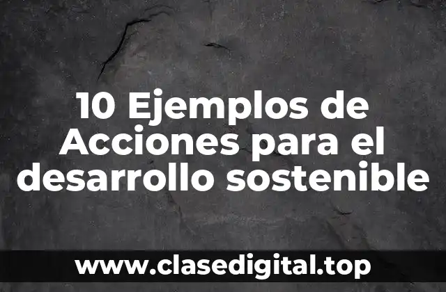 10 Ejemplos de Acciones para el desarrollo sostenible