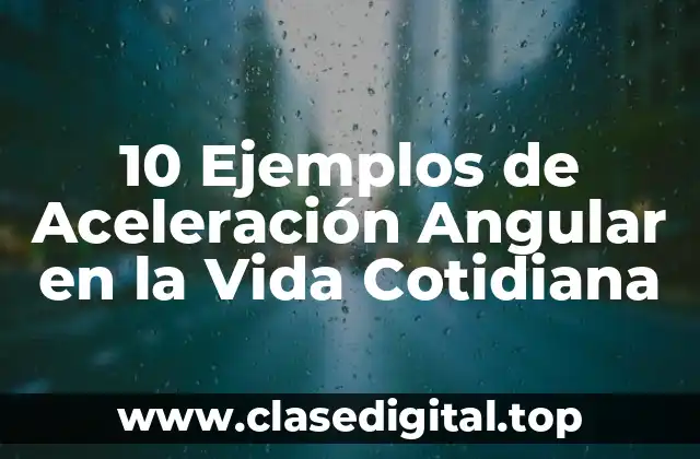 10 Ejemplos de Aceleración Angular en la Vida Cotidiana