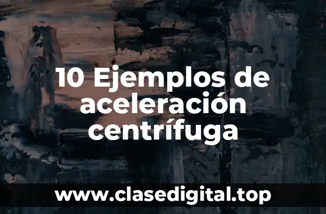 10 Ejemplos de aceleración centrífuga