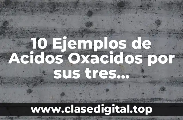 10 Ejemplos de Acidos Oxacidos por sus tres nomenclaturas