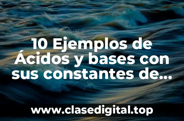 10 Ejemplos de Ácidos y bases con sus constantes de equilibrio