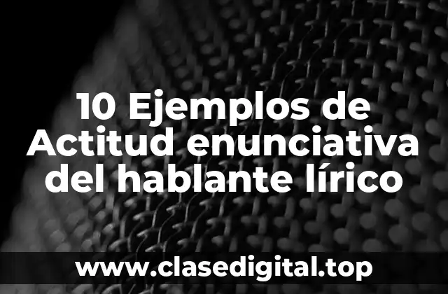 10 Ejemplos de Actitud enunciativa del hablante lírico