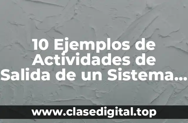 10 Ejemplos de Actividades de Salida de un Sistema de Información
