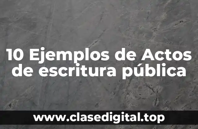10 Ejemplos de Actos de escritura pública