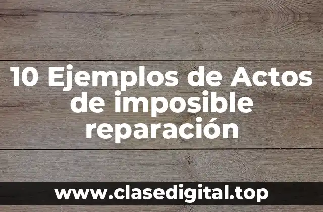 10 Ejemplos de Actos de imposible reparación