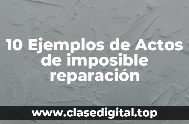 10 Ejemplos de Actos de imposible reparación