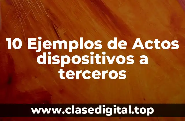 10 Ejemplos de Actos dispositivos a terceros