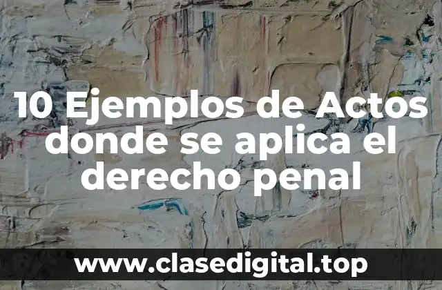 10 Ejemplos de Actos donde se aplica el derecho penal