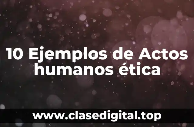 10 Ejemplos de Actos humanos ética