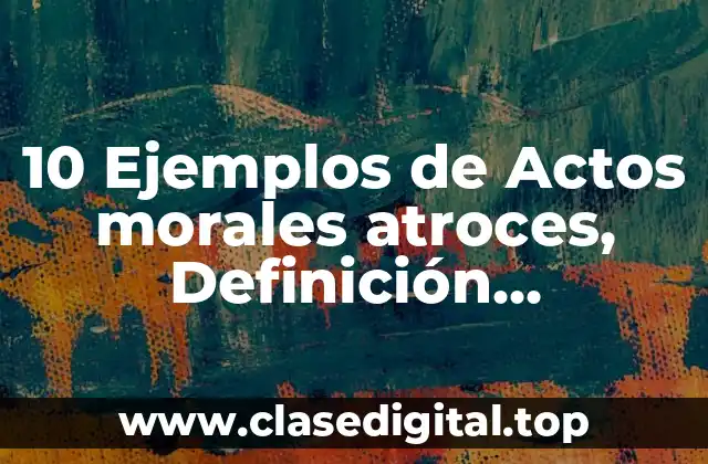 10 Ejemplos de Actos morales atroces, Definición, Diferencias y para que sirve
