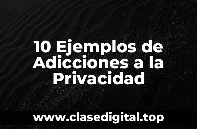 10 Ejemplos de Adicciones a la Privacidad