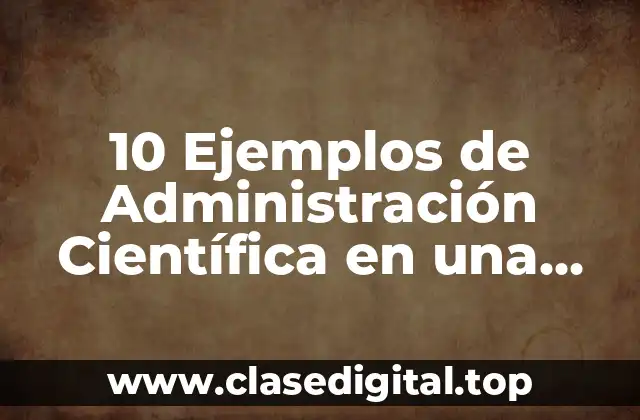 10 Ejemplos de Administración Científica en una Empresa