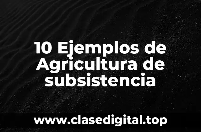 10 Ejemplos de Agricultura de subsistencia