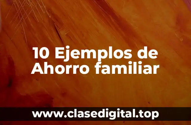 10 Ejemplos de Ahorro familiar
