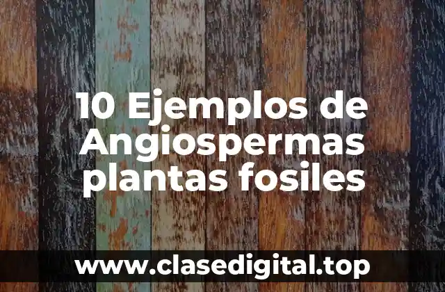 10 Ejemplos de Angiospermas plantas fosiles