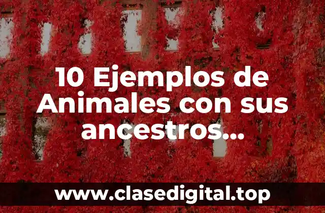 10 Ejemplos de Animales con sus ancestros, Definición, Diferencias y para que sirve
