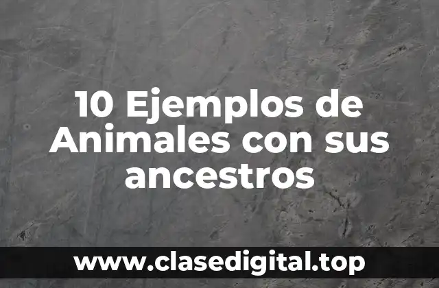 10 Ejemplos de Animales con sus ancestros