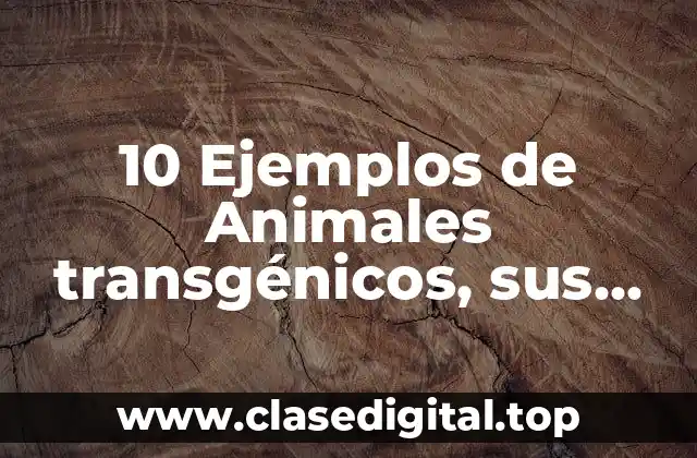 10 Ejemplos de Animales transgénicos, sus productos y su aplicación