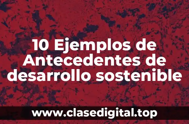 10 Ejemplos de Antecedentes de desarrollo sostenible