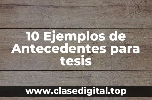 10 Ejemplos de Antecedentes para tesis