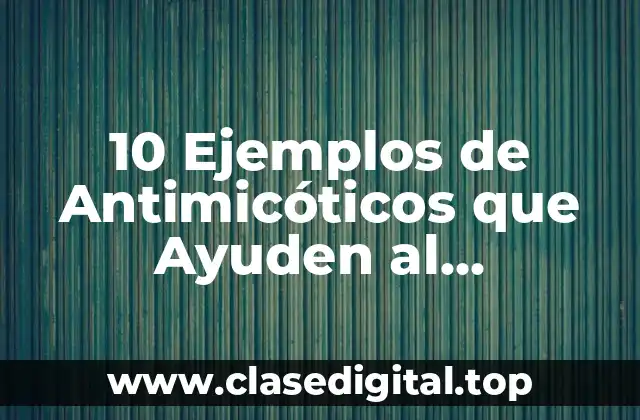 10 Ejemplos de Antimicóticos que Ayuden al Crecimiento de Bacterias