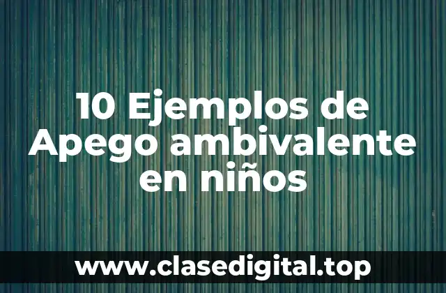 10 Ejemplos de Apego ambivalente en niños