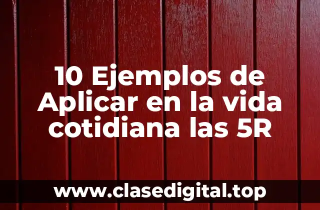 10 Ejemplos de Aplicar en la vida cotidiana las 5R