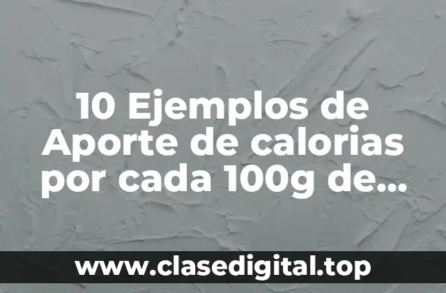 10 Ejemplos de Aporte de calorias por cada 100g de alimento